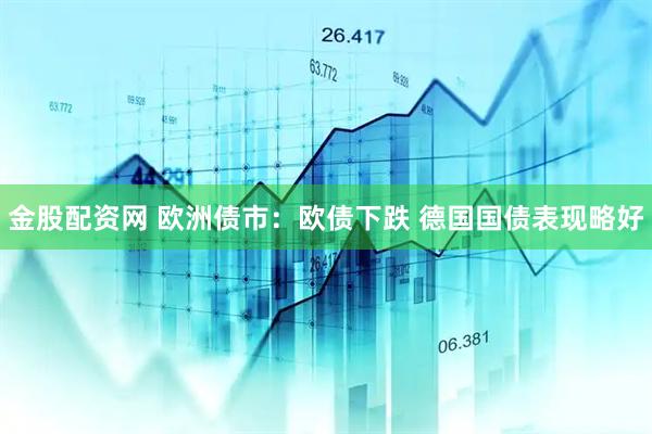 金股配资网 欧洲债市：欧债下跌 德国国债表现略好