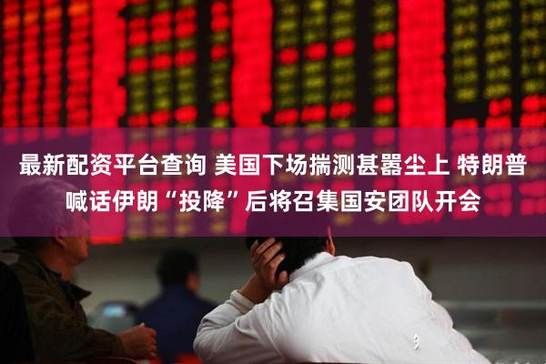 最新配资平台查询 美国下场揣测甚嚣尘上 特朗普喊话伊朗“投降”后将召集国安团队开会