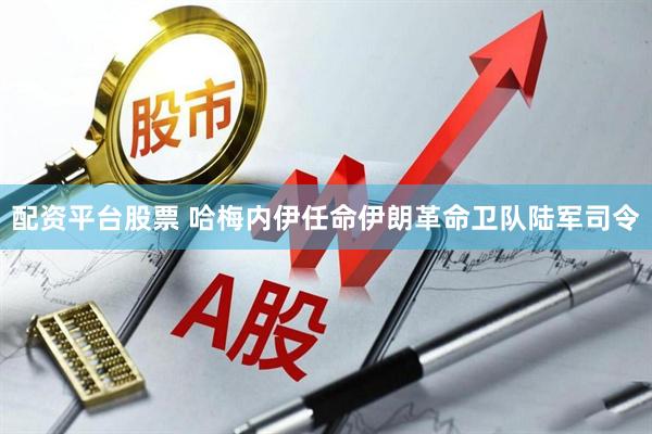 配资平台股票 哈梅内伊任命伊朗革命卫队陆军司令