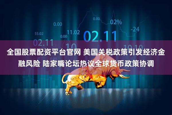 全国股票配资平台官网 美国关税政策引发经济金融风险 陆家嘴论坛热议全球货币政策协调