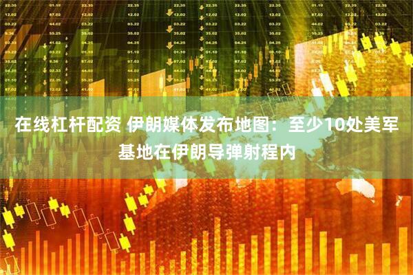 在线杠杆配资 伊朗媒体发布地图：至少10处美军基地在伊朗导弹射程内