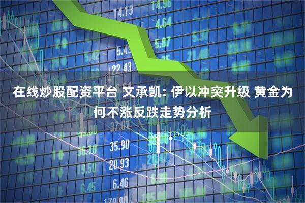 在线炒股配资平台 文承凯: 伊以冲突升级 黄金为何不涨反跌走势分析