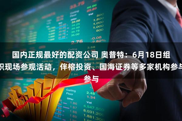 国内正规最好的配资公司 奥普特：6月18日组织现场参观活动，伴榕投资、国海证券等多家机构参与