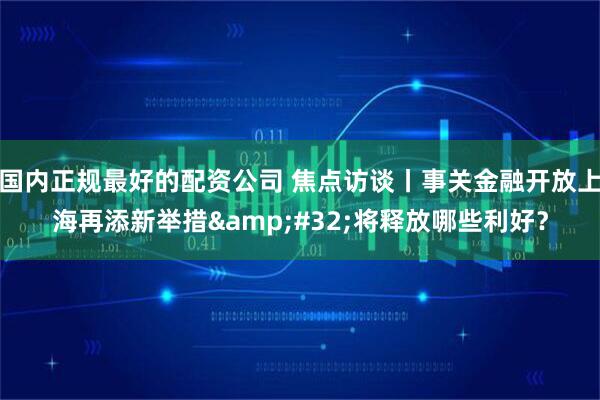 国内正规最好的配资公司 焦点访谈丨事关金融开放上海再添新举措 将释放哪些利好？