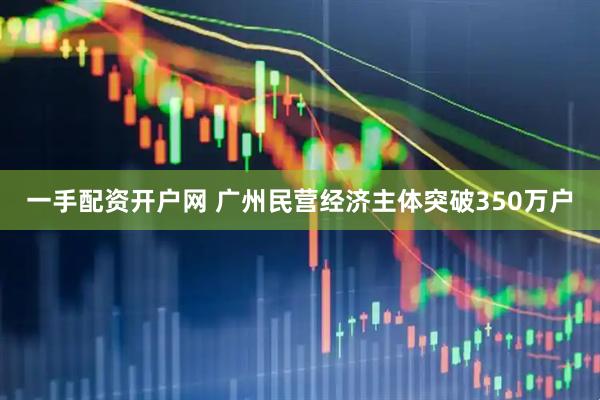 一手配资开户网 广州民营经济主体突破350万户