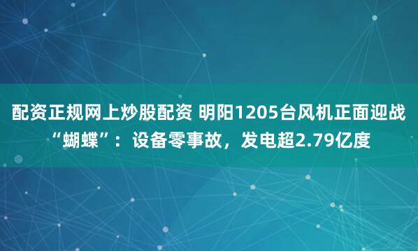 配资正规网上炒股配资 明阳1205台风机正面迎战“蝴蝶”：设备零事故，发电超2.79亿度