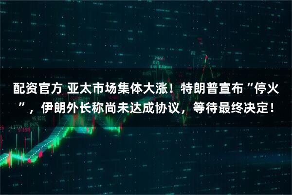 配资官方 亚太市场集体大涨！特朗普宣布“停火”，伊朗外长称尚未达成协议，等待最终决定！
