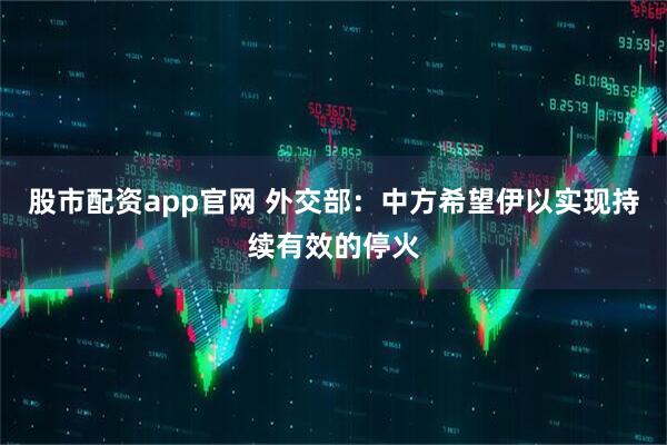 股市配资app官网 外交部：中方希望伊以实现持续有效的停火