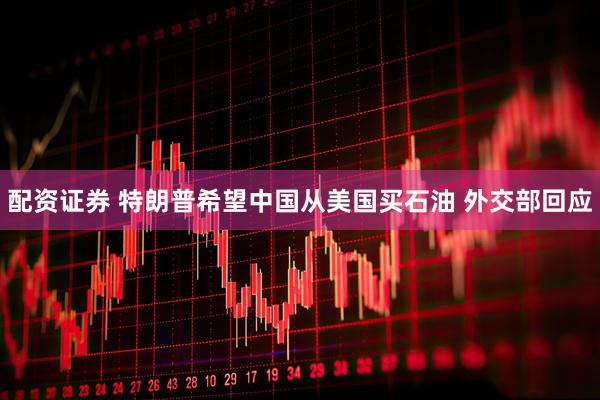 配资证券 特朗普希望中国从美国买石油 外交部回应