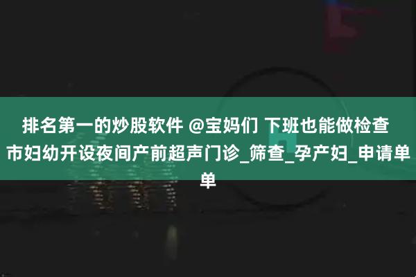 排名第一的炒股软件 @宝妈们 下班也能做检查 市妇幼开设夜间产前超声门诊_筛查_孕产妇_申请单
