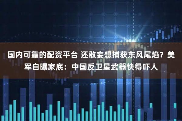 国内可靠的配资平台 还敢妄想捕获东风尾焰？美军自曝家底：中国反卫星武器快得吓人