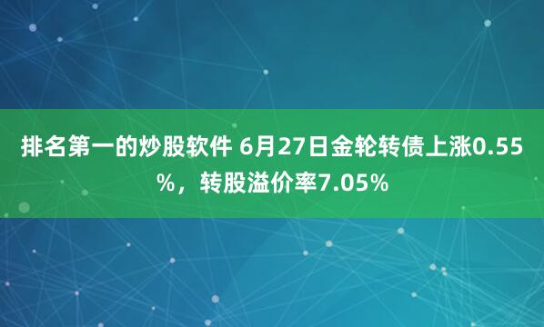 排名第一的炒股软件 6月27日金轮转债上涨0.55%，转股溢价率7.05%