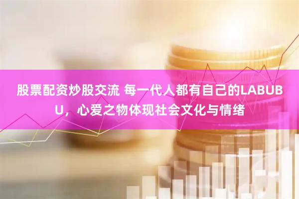 股票配资炒股交流 每一代人都有自己的LABUBU，心爱之物体现社会文化与情绪