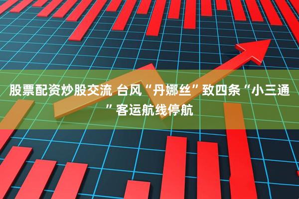 股票配资炒股交流 台风“丹娜丝”致四条“小三通”客运航线停航