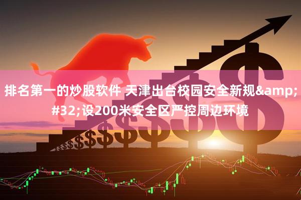 排名第一的炒股软件 天津出台校园安全新规 设200米安全区严控周边环境