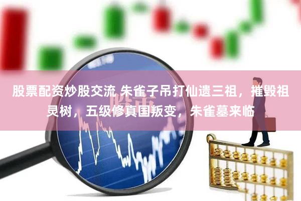股票配资炒股交流 朱雀子吊打仙遗三祖，摧毁祖灵树，五级修真国叛变，朱雀墓来临