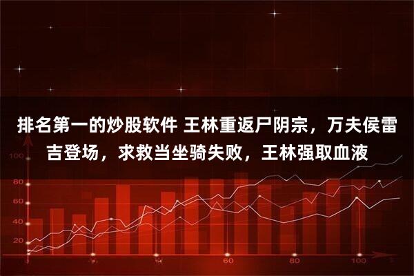 排名第一的炒股软件 王林重返尸阴宗，万夫侯雷吉登场，求救当坐骑失败，王林强取血液