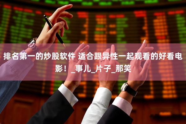 排名第一的炒股软件 适合跟异性一起观看的好看电影！_事儿_片子_那笑