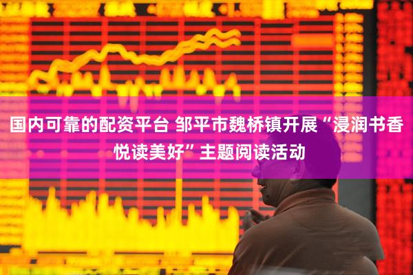 国内可靠的配资平台 邹平市魏桥镇开展“浸润书香 悦读美好”主题阅读活动