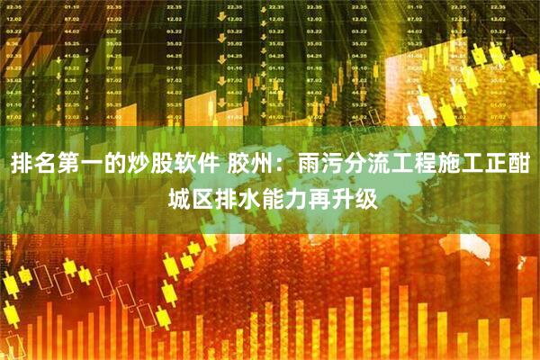 排名第一的炒股软件 胶州：雨污分流工程施工正酣 城区排水能力再升级