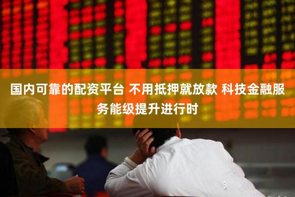 国内可靠的配资平台 不用抵押就放款 科技金融服务能级提升进行时