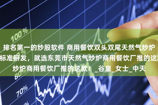 排名第一的炒股软件 商用餐饮双头双尾天然气炒炉倚仗于我国3C认证新标准研发，就选东莞市天然气炒炉商用餐饮厂推的这款！_谷皇_女士_中天