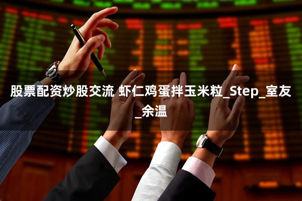 股票配资炒股交流 虾仁鸡蛋拌玉米粒_Step_室友_余温