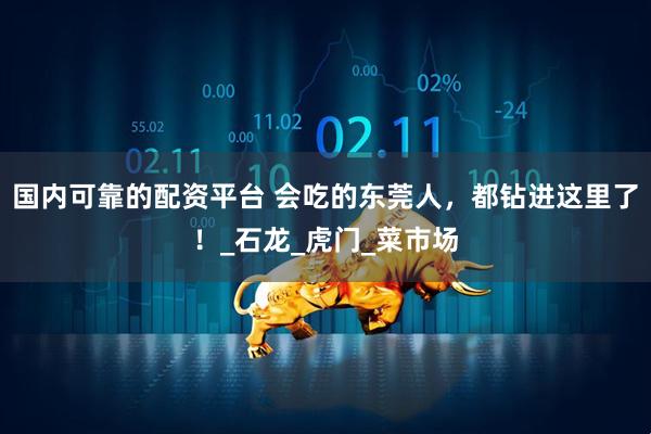国内可靠的配资平台 会吃的东莞人，都钻进这里了！_石龙_虎门_菜市场