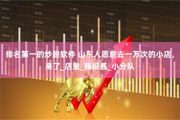排名第一的炒股软件 山东人愿意去一万次的小店，来了_店里_辣椒酱_小分队