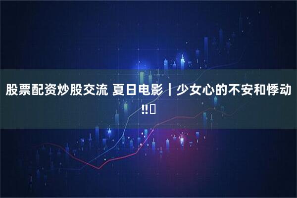 股票配资炒股交流 夏日电影｜少女心的不安和悸动‼️