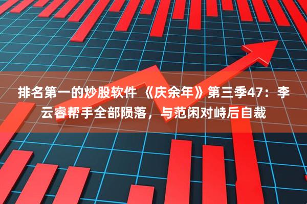 排名第一的炒股软件 《庆余年》第三季47：李云睿帮手全部陨落，与范闲对峙后自裁