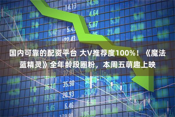 国内可靠的配资平台 大V推荐度100%！《魔法蓝精灵》全年龄段圈粉，本周五萌趣上映