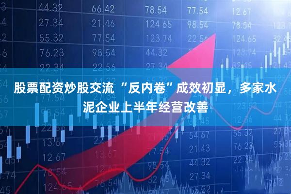股票配资炒股交流 “反内卷”成效初显，多家水泥企业上半年经营改善