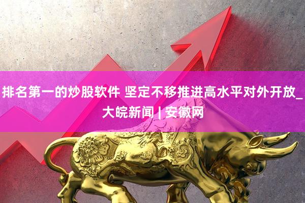 排名第一的炒股软件 坚定不移推进高水平对外开放_大皖新闻 | 安徽网