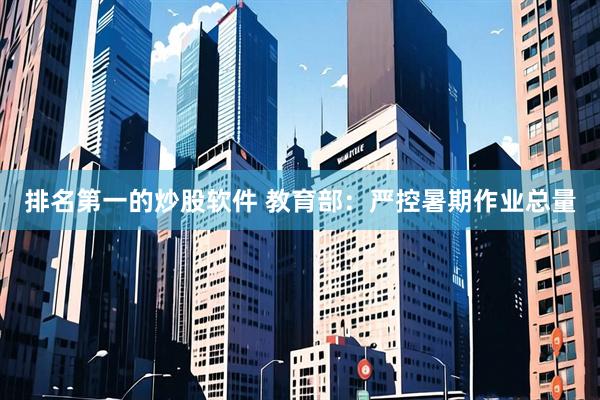 排名第一的炒股软件 教育部：严控暑期作业总量