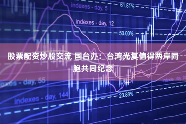 股票配资炒股交流 国台办：台湾光复值得两岸同胞共同纪念