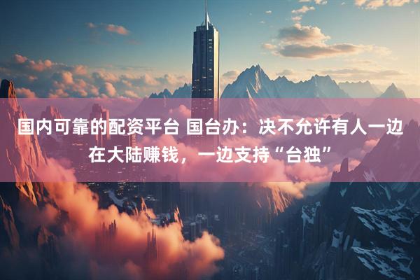 国内可靠的配资平台 国台办：决不允许有人一边在大陆赚钱，一边支持“台独”