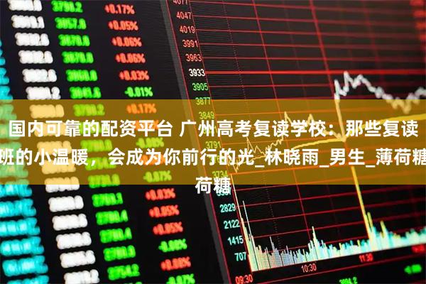 国内可靠的配资平台 广州高考复读学校：那些复读班的小温暖，会成为你前行的光_林晓雨_男生_薄荷糖