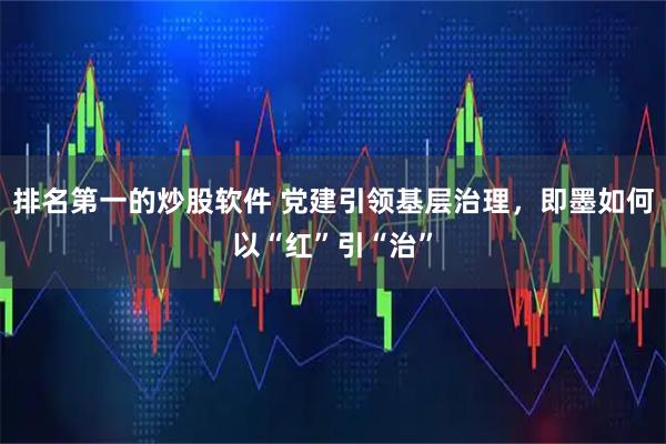 排名第一的炒股软件 党建引领基层治理，即墨如何以“红”引“治”