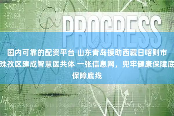 国内可靠的配资平台 山东青岛援助西藏日喀则市桑珠孜区建成智慧医共体 一张信息网，兜牢健康保障底线