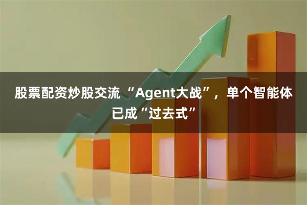 股票配资炒股交流 “Agent大战”，单个智能体已成“过去式”