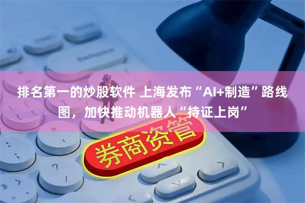 排名第一的炒股软件 上海发布“AI+制造”路线图，加快推动机器人“持证上岗”