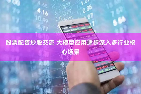 股票配资炒股交流 大模型应用逐步深入多行业核心场景