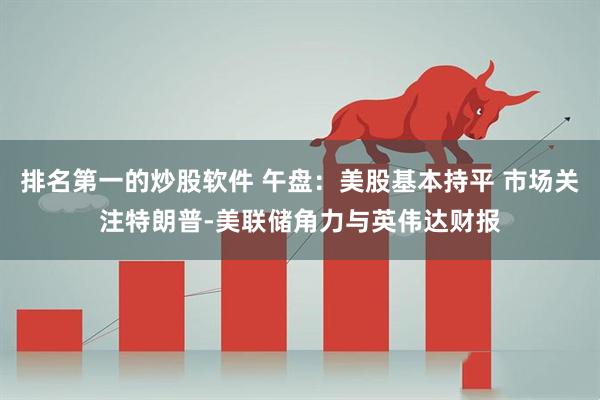 排名第一的炒股软件 午盘：美股基本持平 市场关注特朗普-美联储角力与英伟达财报