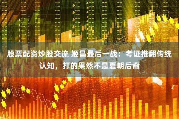股票配资炒股交流 姬昌最后一战：考证推翻传统认知，打的果然不是夏朝后裔