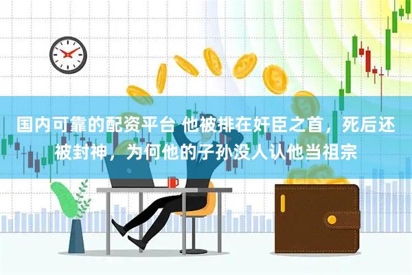 国内可靠的配资平台 他被排在奸臣之首，死后还被封神，为何他的子孙没人认他当祖宗