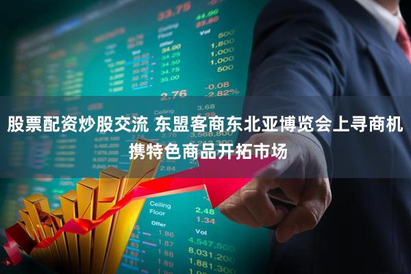 股票配资炒股交流 东盟客商东北亚博览会上寻商机 携特色商品开拓市场