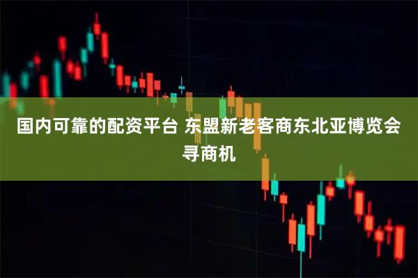 国内可靠的配资平台 东盟新老客商东北亚博览会寻商机