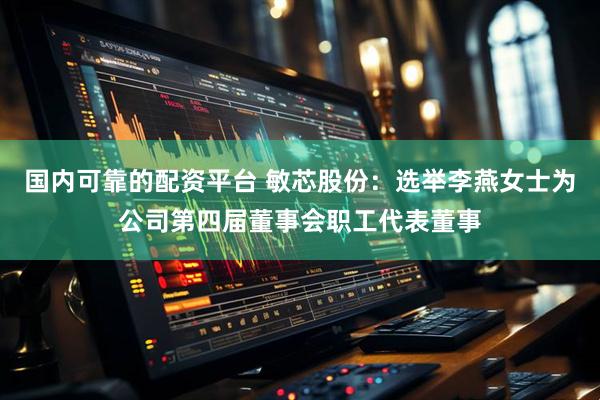 国内可靠的配资平台 敏芯股份：选举李燕女士为公司第四届董事会职工代表董事