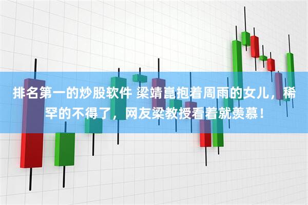 排名第一的炒股软件 梁靖崑抱着周雨的女儿，稀罕的不得了，网友梁教授看着就羡慕！